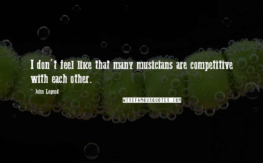 John Legend Quotes: I don't feel like that many musicians are competitive with each other.