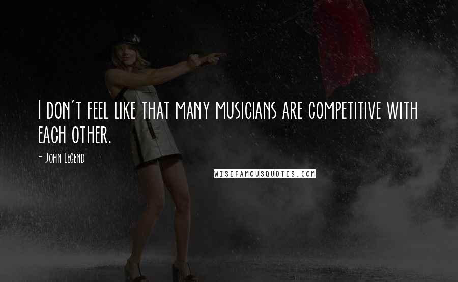 John Legend Quotes: I don't feel like that many musicians are competitive with each other.