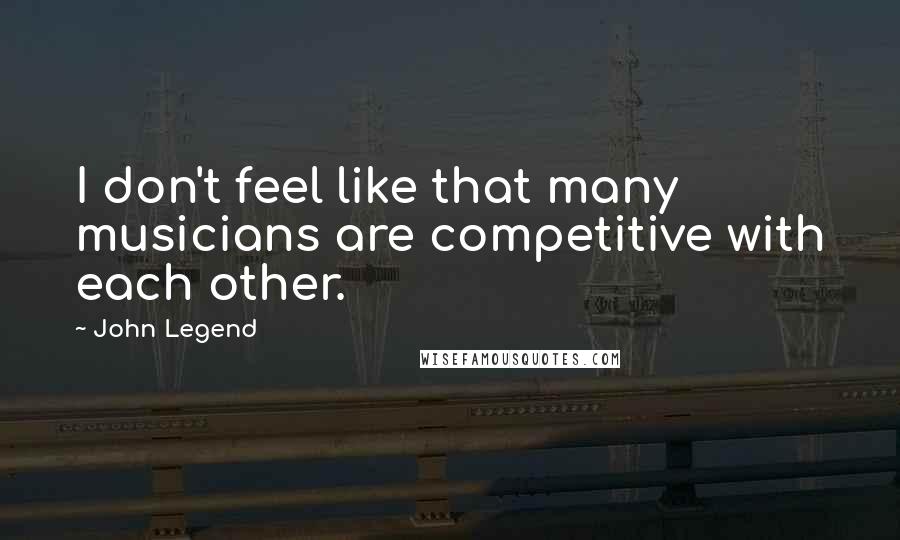 John Legend Quotes: I don't feel like that many musicians are competitive with each other.