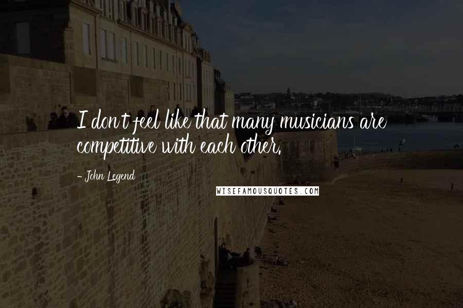 John Legend Quotes: I don't feel like that many musicians are competitive with each other.