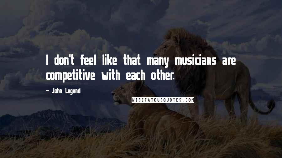 John Legend Quotes: I don't feel like that many musicians are competitive with each other.