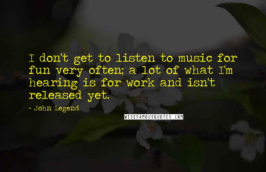 John Legend Quotes: I don't get to listen to music for fun very often; a lot of what I'm hearing is for work and isn't released yet.