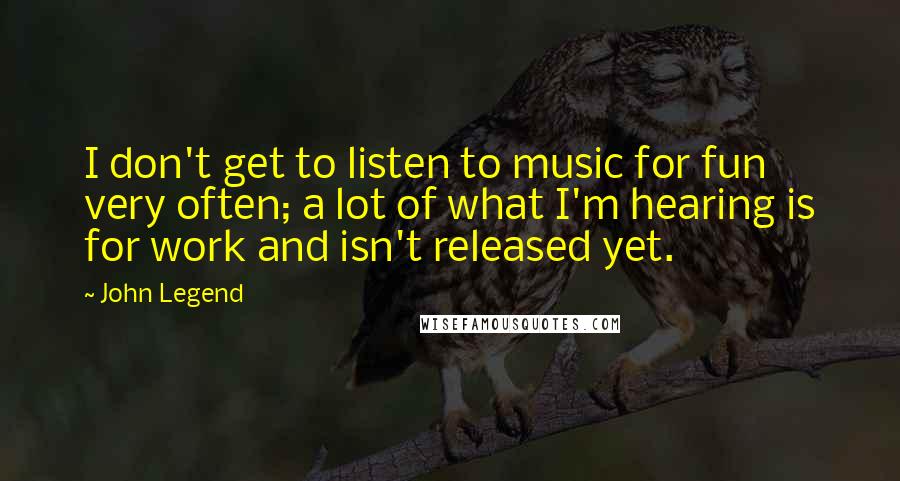 John Legend Quotes: I don't get to listen to music for fun very often; a lot of what I'm hearing is for work and isn't released yet.