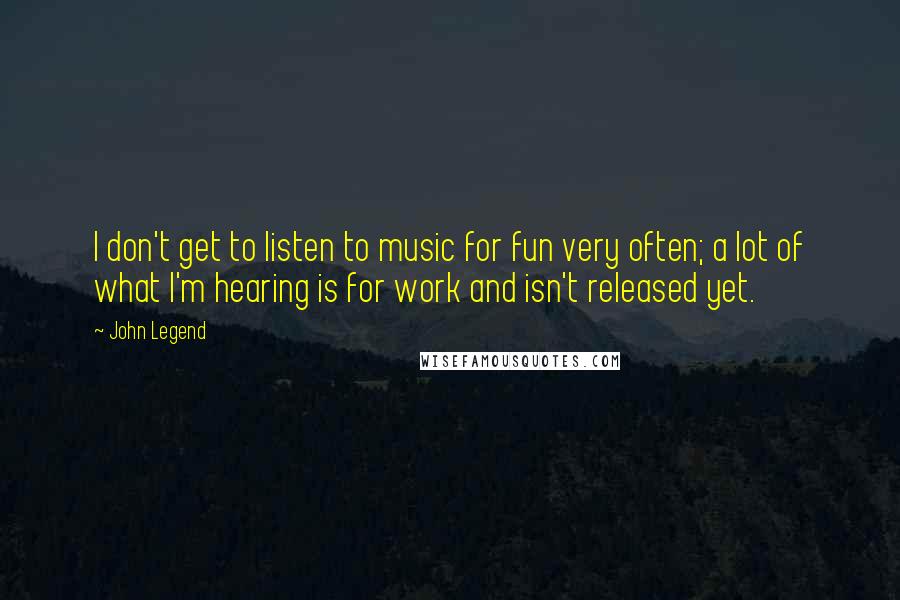 John Legend Quotes: I don't get to listen to music for fun very often; a lot of what I'm hearing is for work and isn't released yet.