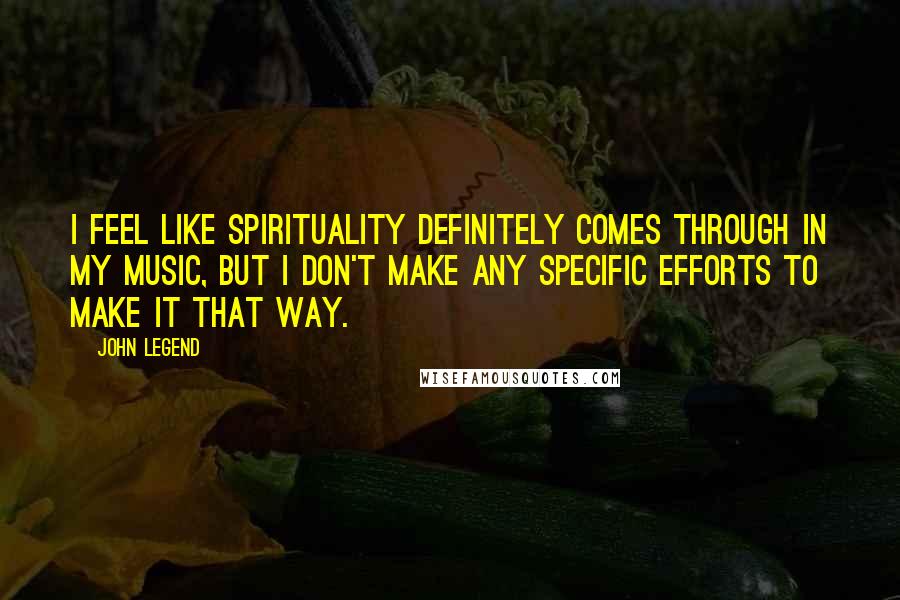 John Legend Quotes: I feel like spirituality definitely comes through in my music, but I don't make any specific efforts to make it that way.