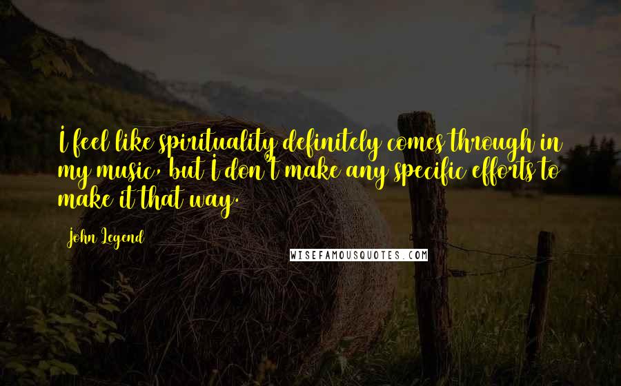 John Legend Quotes: I feel like spirituality definitely comes through in my music, but I don't make any specific efforts to make it that way.