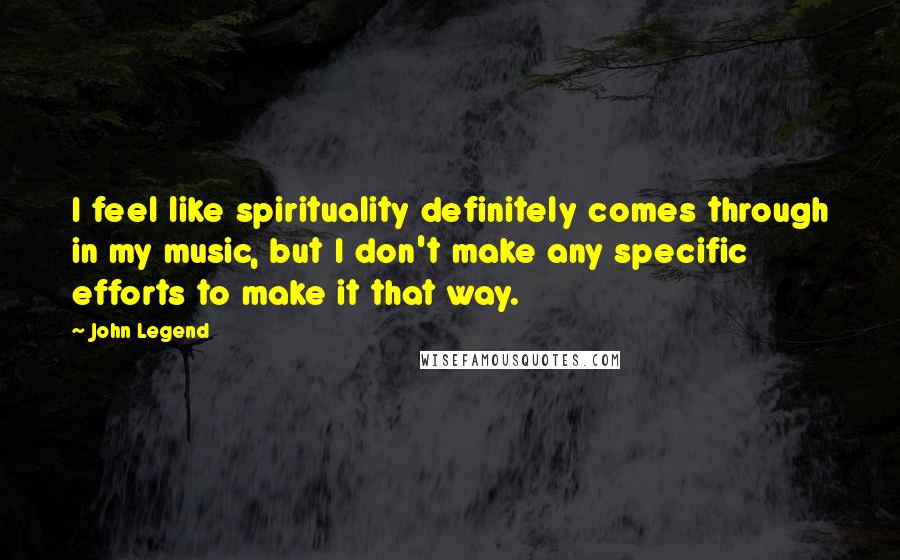 John Legend Quotes: I feel like spirituality definitely comes through in my music, but I don't make any specific efforts to make it that way.