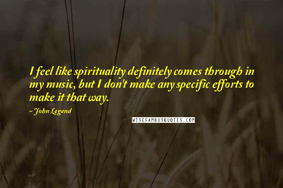 John Legend Quotes: I feel like spirituality definitely comes through in my music, but I don't make any specific efforts to make it that way.
