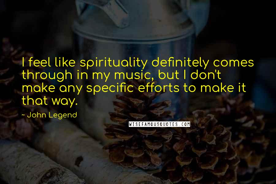 John Legend Quotes: I feel like spirituality definitely comes through in my music, but I don't make any specific efforts to make it that way.