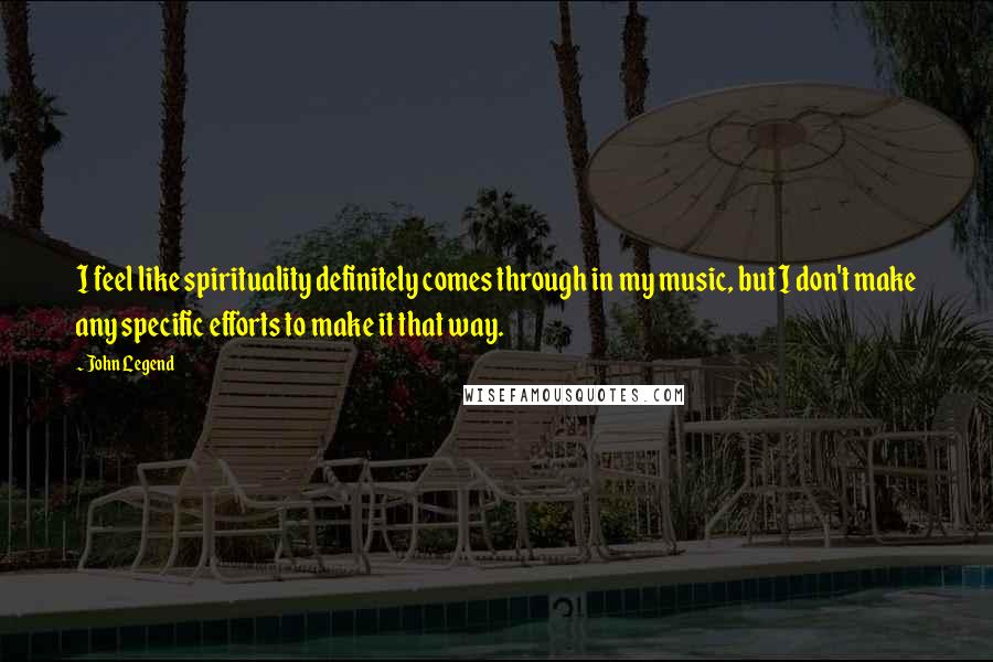 John Legend Quotes: I feel like spirituality definitely comes through in my music, but I don't make any specific efforts to make it that way.