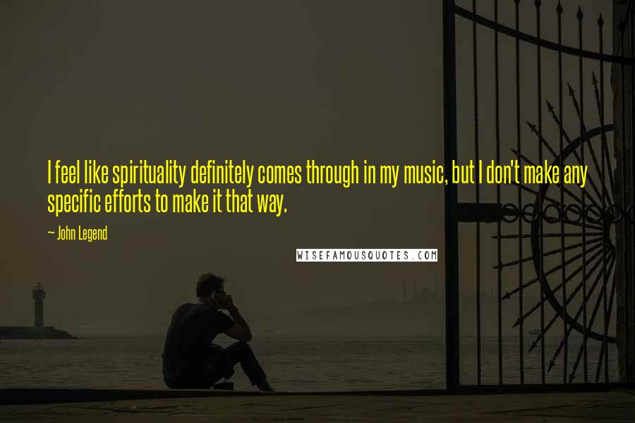John Legend Quotes: I feel like spirituality definitely comes through in my music, but I don't make any specific efforts to make it that way.