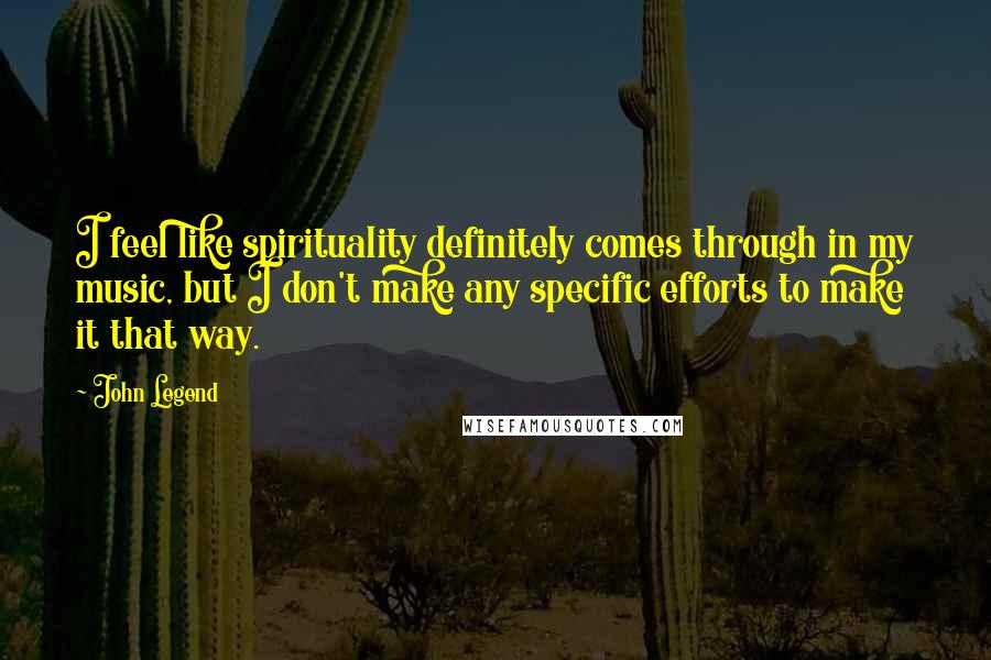 John Legend Quotes: I feel like spirituality definitely comes through in my music, but I don't make any specific efforts to make it that way.