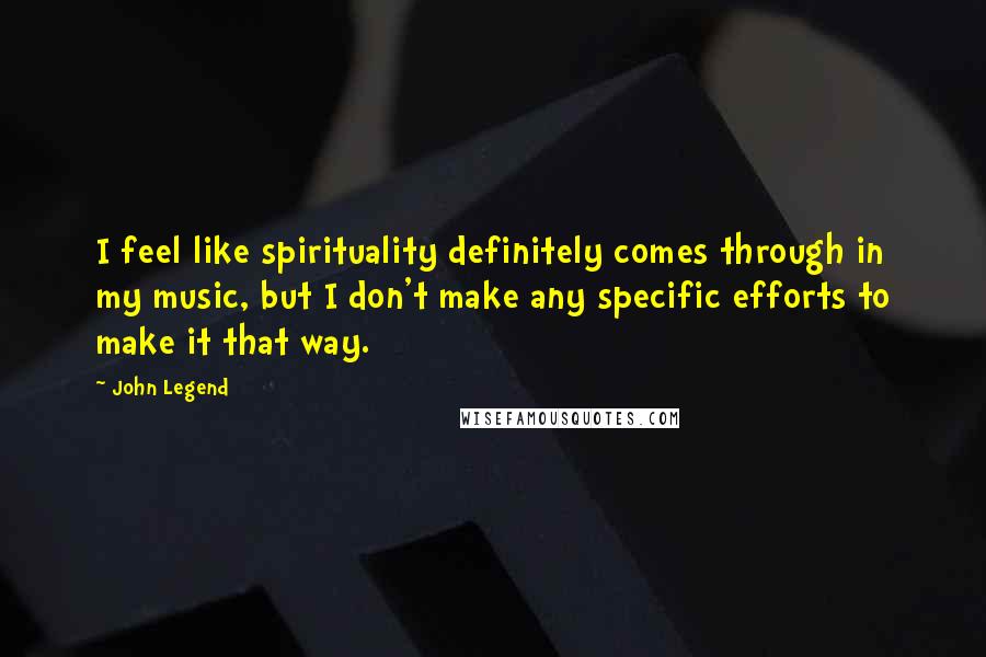 John Legend Quotes: I feel like spirituality definitely comes through in my music, but I don't make any specific efforts to make it that way.