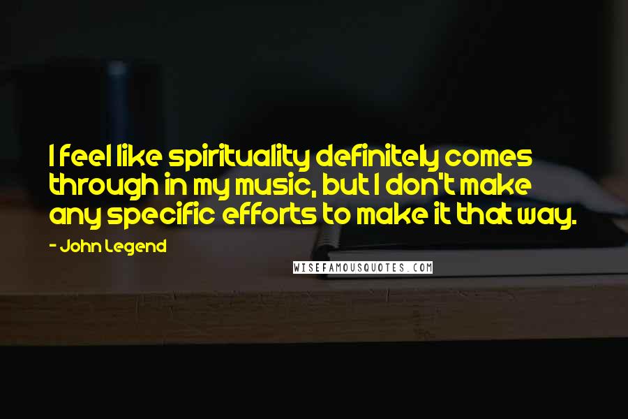 John Legend Quotes: I feel like spirituality definitely comes through in my music, but I don't make any specific efforts to make it that way.