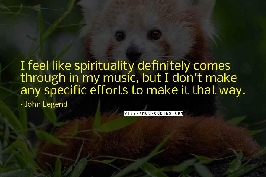 John Legend Quotes: I feel like spirituality definitely comes through in my music, but I don't make any specific efforts to make it that way.