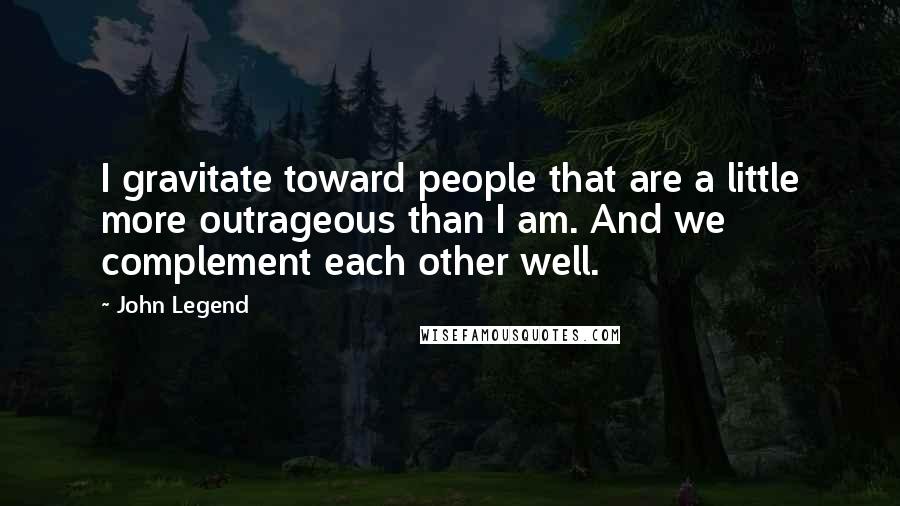 John Legend Quotes: I gravitate toward people that are a little more outrageous than I am. And we complement each other well.