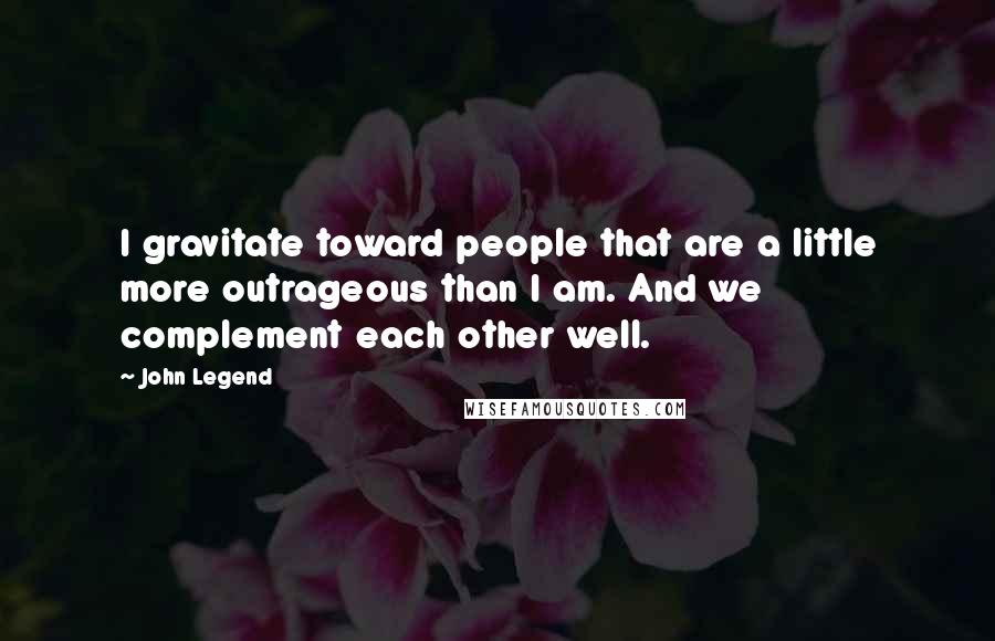 John Legend Quotes: I gravitate toward people that are a little more outrageous than I am. And we complement each other well.