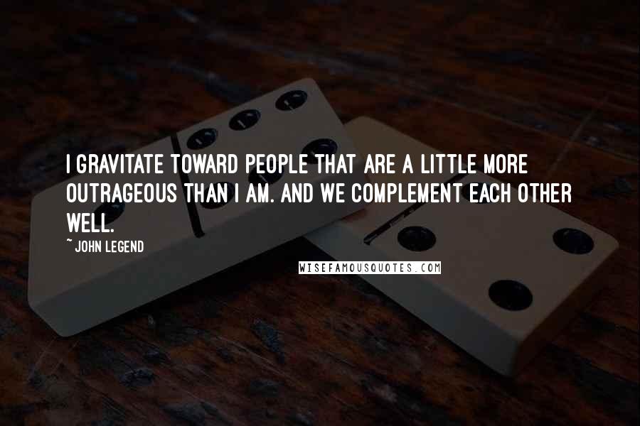 John Legend Quotes: I gravitate toward people that are a little more outrageous than I am. And we complement each other well.