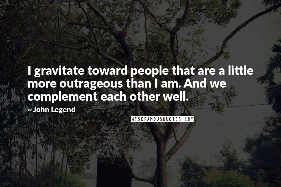 John Legend Quotes: I gravitate toward people that are a little more outrageous than I am. And we complement each other well.