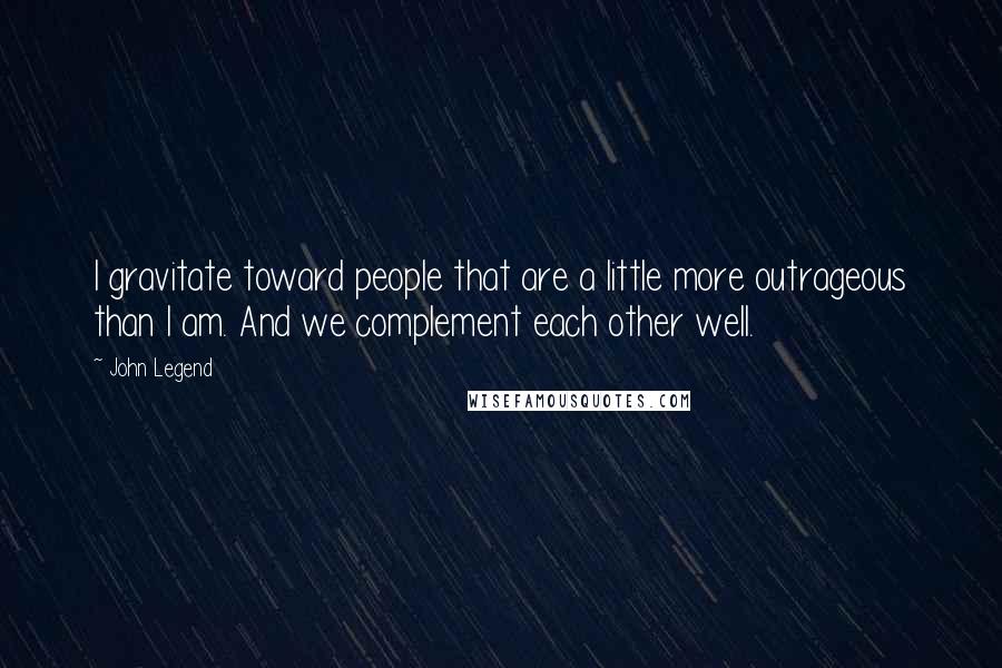 John Legend Quotes: I gravitate toward people that are a little more outrageous than I am. And we complement each other well.