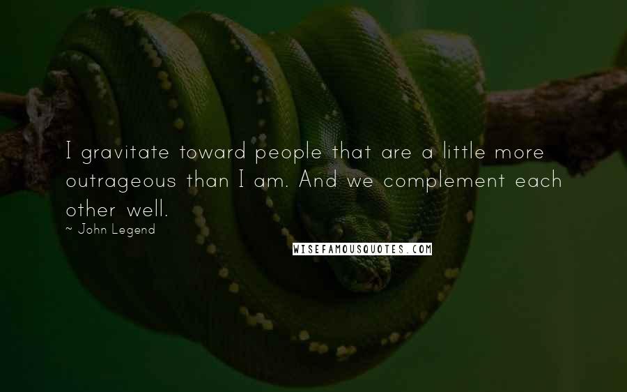 John Legend Quotes: I gravitate toward people that are a little more outrageous than I am. And we complement each other well.
