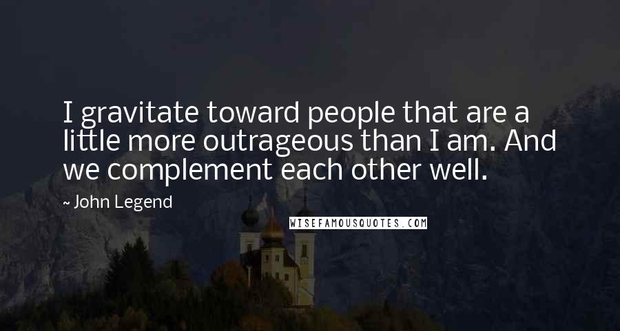 John Legend Quotes: I gravitate toward people that are a little more outrageous than I am. And we complement each other well.