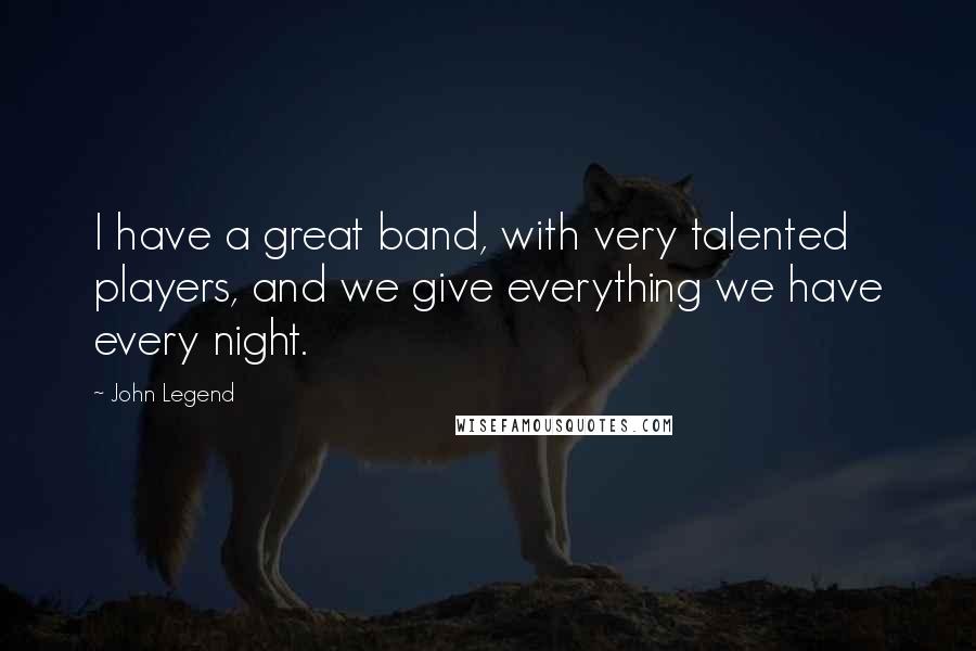 John Legend Quotes: I have a great band, with very talented players, and we give everything we have every night.
