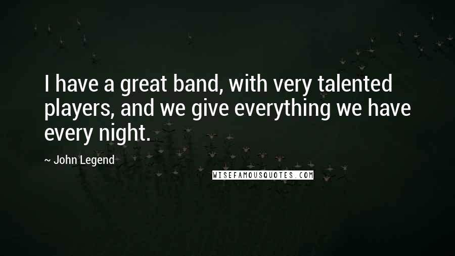 John Legend Quotes: I have a great band, with very talented players, and we give everything we have every night.