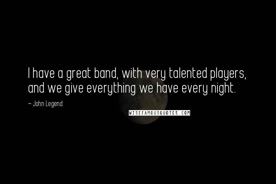 John Legend Quotes: I have a great band, with very talented players, and we give everything we have every night.