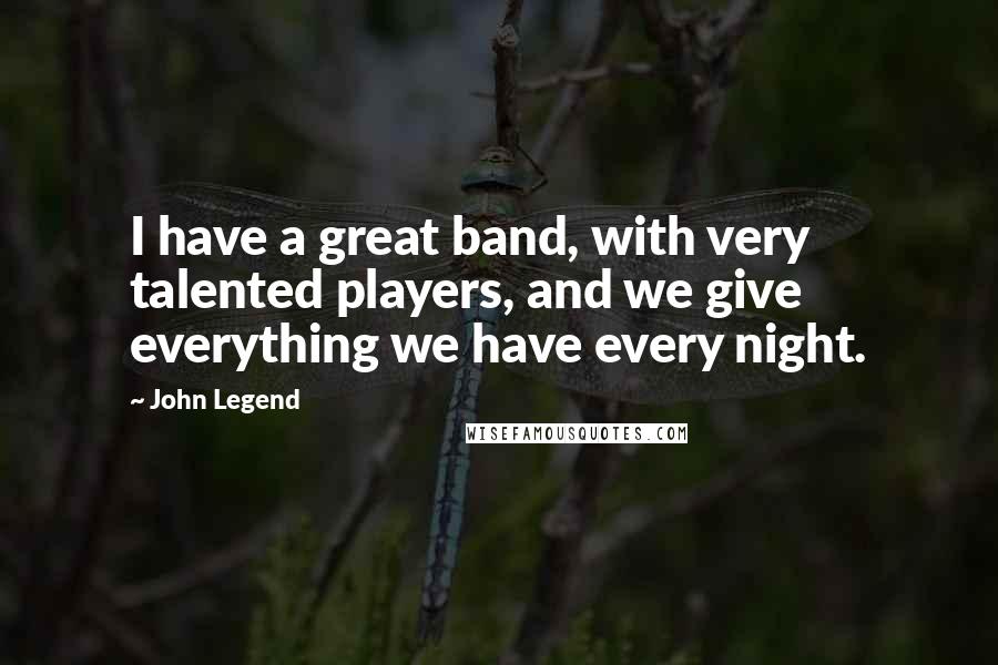 John Legend Quotes: I have a great band, with very talented players, and we give everything we have every night.