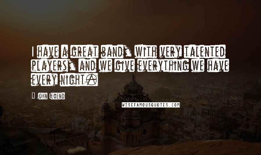 John Legend Quotes: I have a great band, with very talented players, and we give everything we have every night.