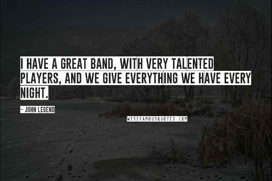 John Legend Quotes: I have a great band, with very talented players, and we give everything we have every night.