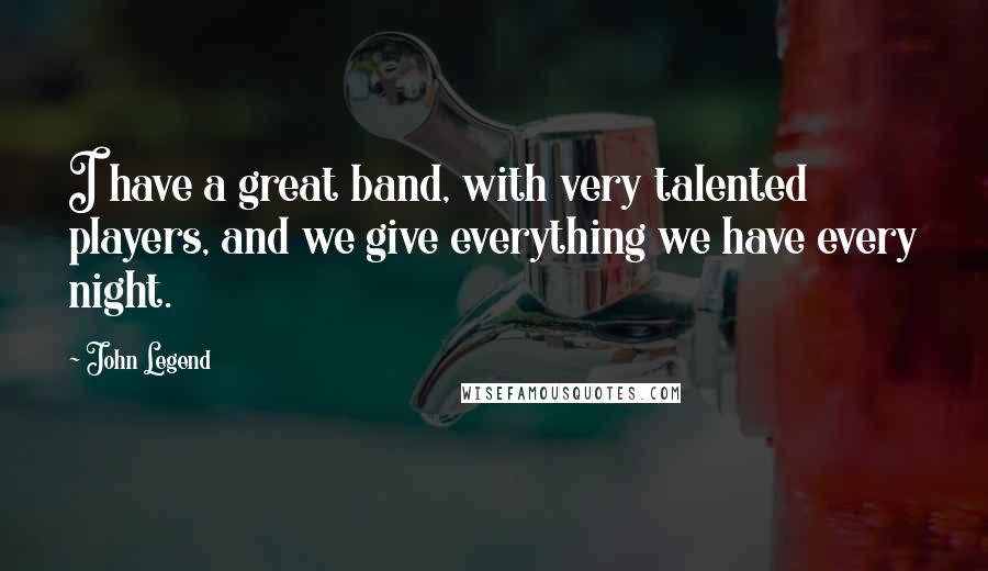 John Legend Quotes: I have a great band, with very talented players, and we give everything we have every night.