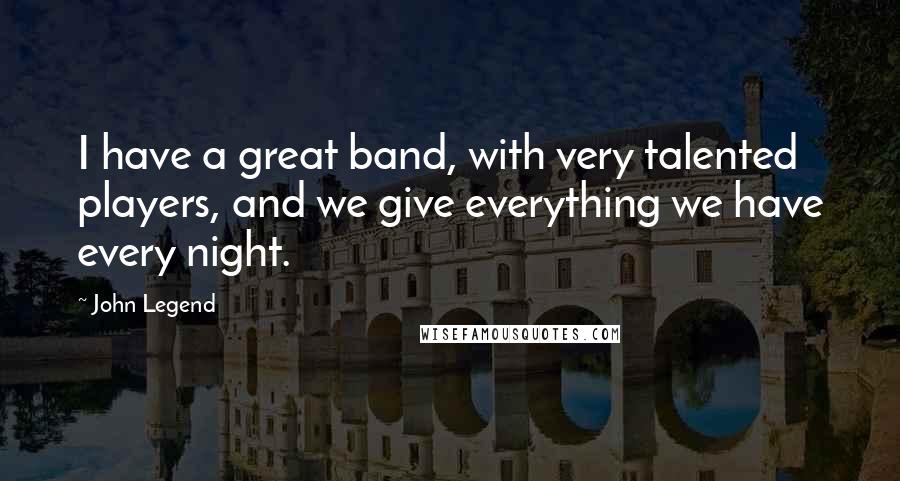 John Legend Quotes: I have a great band, with very talented players, and we give everything we have every night.