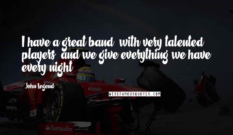 John Legend Quotes: I have a great band, with very talented players, and we give everything we have every night.