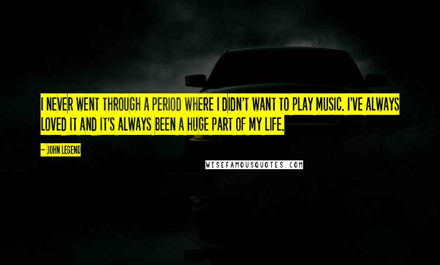 John Legend Quotes: I never went through a period where I didn't want to play music. I've always loved it and it's always been a huge part of my life.