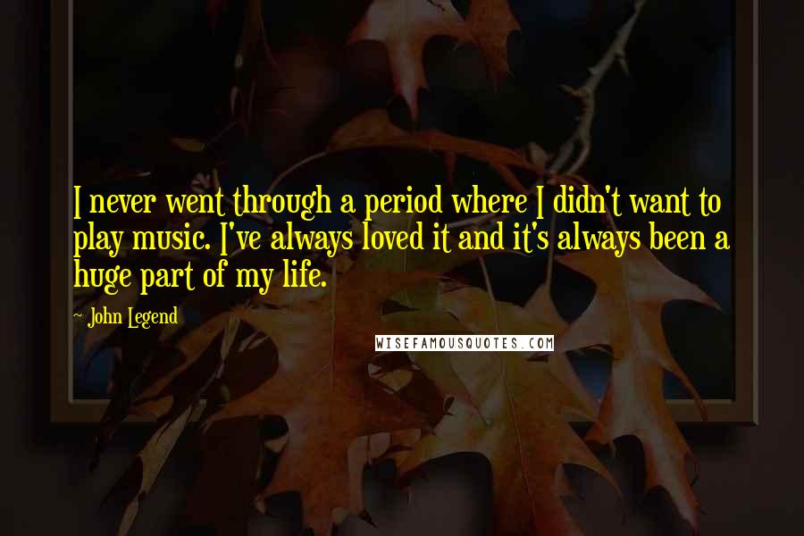 John Legend Quotes: I never went through a period where I didn't want to play music. I've always loved it and it's always been a huge part of my life.