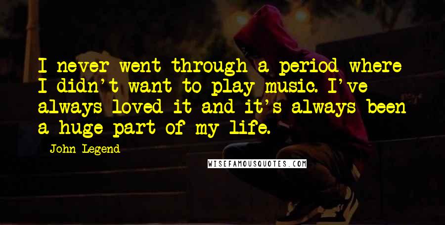 John Legend Quotes: I never went through a period where I didn't want to play music. I've always loved it and it's always been a huge part of my life.