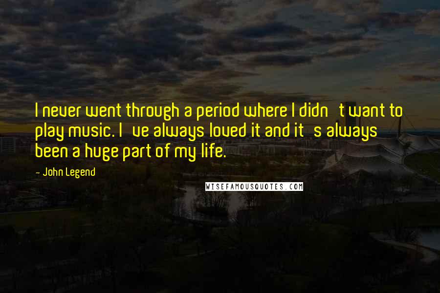 John Legend Quotes: I never went through a period where I didn't want to play music. I've always loved it and it's always been a huge part of my life.