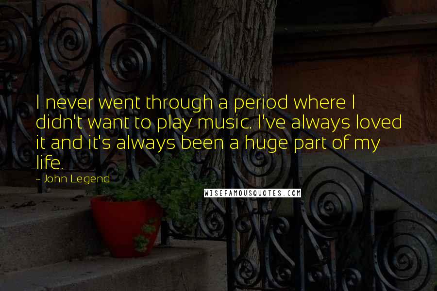 John Legend Quotes: I never went through a period where I didn't want to play music. I've always loved it and it's always been a huge part of my life.