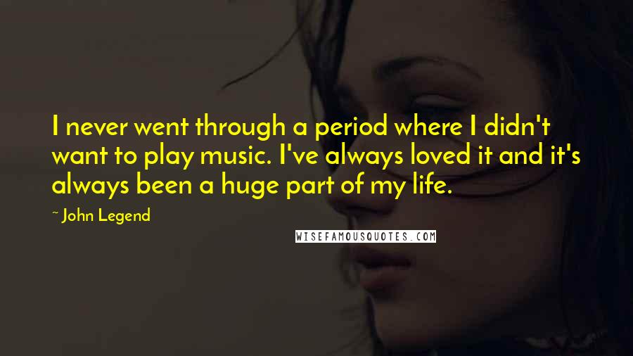 John Legend Quotes: I never went through a period where I didn't want to play music. I've always loved it and it's always been a huge part of my life.