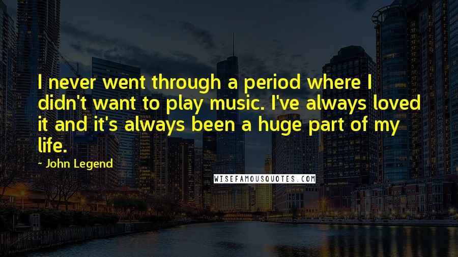 John Legend Quotes: I never went through a period where I didn't want to play music. I've always loved it and it's always been a huge part of my life.