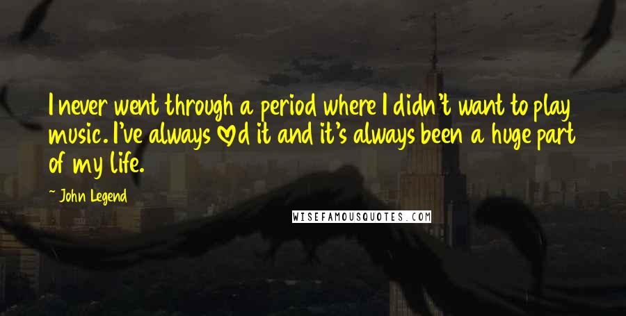 John Legend Quotes: I never went through a period where I didn't want to play music. I've always loved it and it's always been a huge part of my life.