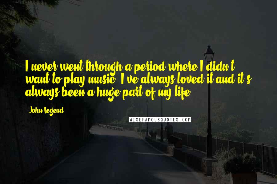 John Legend Quotes: I never went through a period where I didn't want to play music. I've always loved it and it's always been a huge part of my life.