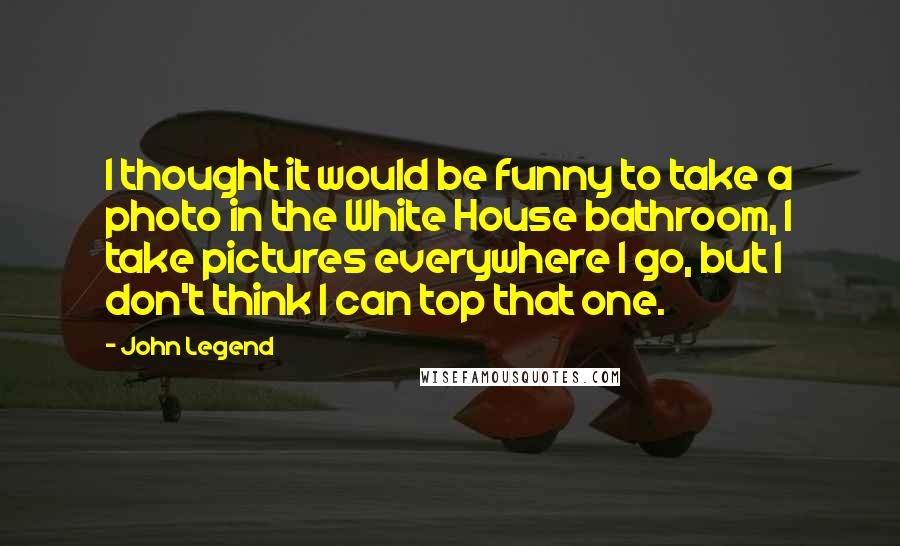 John Legend Quotes: I thought it would be funny to take a photo in the White House bathroom, I take pictures everywhere I go, but I don't think I can top that one.