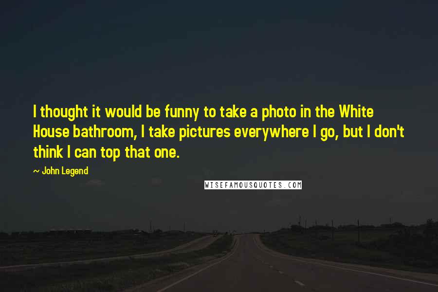 John Legend Quotes: I thought it would be funny to take a photo in the White House bathroom, I take pictures everywhere I go, but I don't think I can top that one.