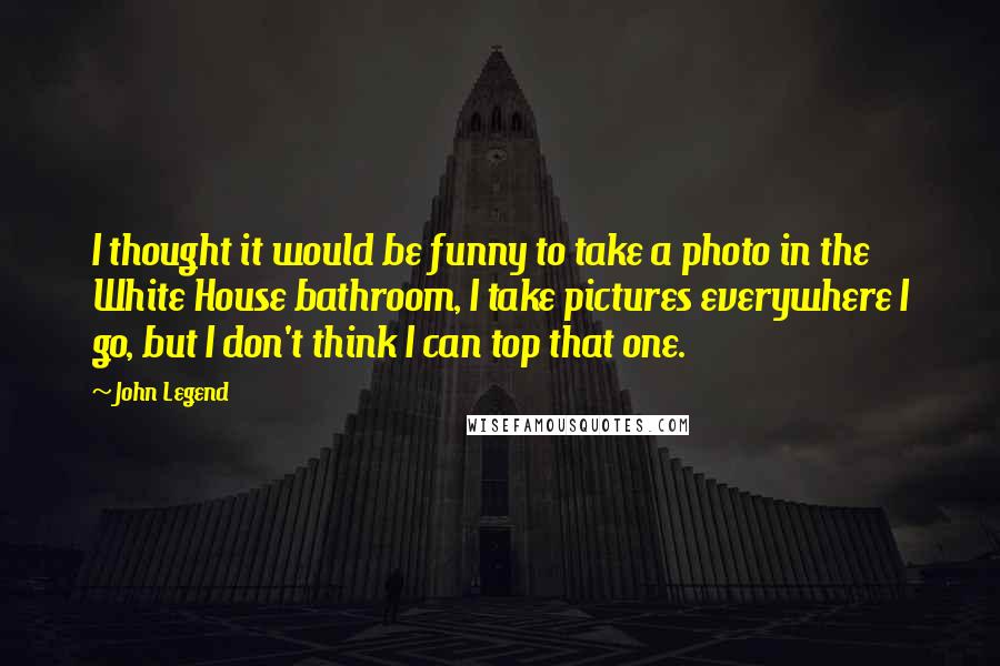 John Legend Quotes: I thought it would be funny to take a photo in the White House bathroom, I take pictures everywhere I go, but I don't think I can top that one.