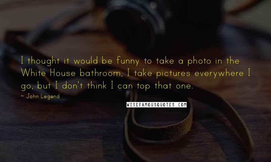 John Legend Quotes: I thought it would be funny to take a photo in the White House bathroom, I take pictures everywhere I go, but I don't think I can top that one.