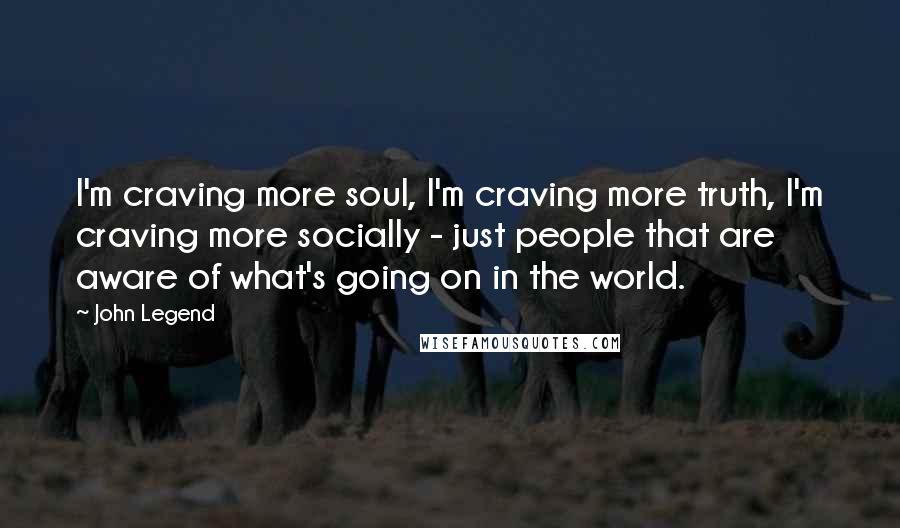 John Legend Quotes: I'm craving more soul, I'm craving more truth, I'm craving more socially - just people that are aware of what's going on in the world.