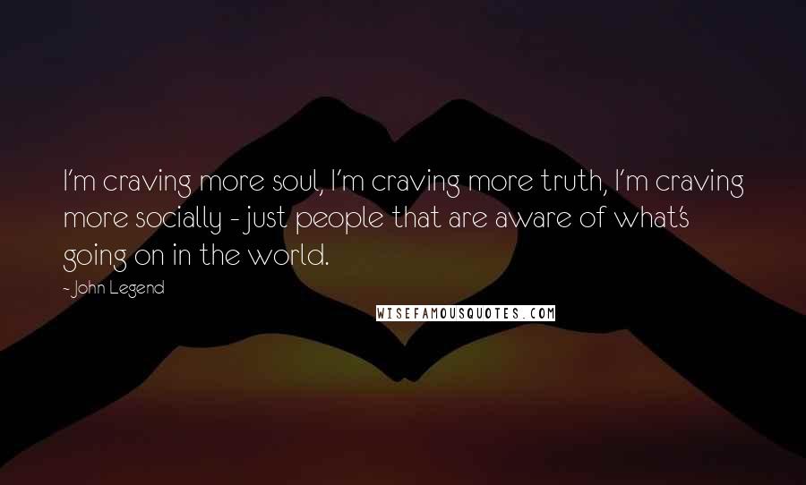 John Legend Quotes: I'm craving more soul, I'm craving more truth, I'm craving more socially - just people that are aware of what's going on in the world.